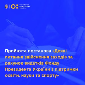 УРЯД УХВАЛИВ ПОСТАНОВУ «ДЕЯКІ ПИТАННЯ ЗДІЙСНЕННЯ ЗАХОДІВ ЗА РАХУНОК ВИДАТКІВ ФОНДУ ПРЕЗИДЕНТА УКРАЇНИ З ПІДТРИМКИ ОСВІТИ, НАУКИ ТА СПОРТУ»